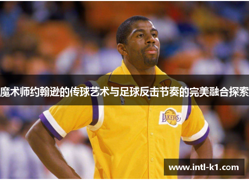 魔术师约翰逊的传球艺术与足球反击节奏的完美融合探索 魔术师约翰逊的传球艺术与足球反击节奏的完美融合探索