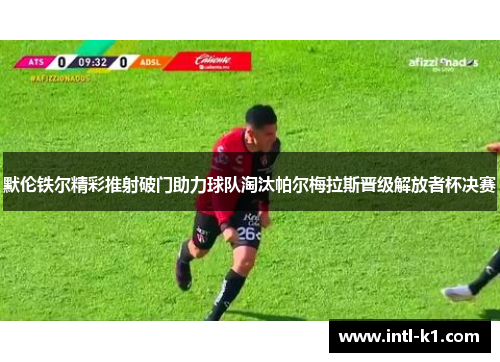 默伦铁尔精彩推射破门助力球队淘汰帕尔梅拉斯晋级解放者杯决赛 默伦铁尔精彩推射破门助力球队淘汰帕尔梅拉斯晋级解放者杯决赛