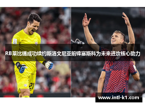 RB莱比锡成功续约斯洛文尼亚前锋塞斯科为未来进攻核心助力 RB莱比锡成功续约斯洛文尼亚前锋塞斯科为未来进攻核心助力