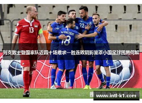 列支敦士登国家队近四十场难求一胜连败阴影笼罩小国足球困局何解 列支敦士登国家队近四十场难求一胜连败阴影笼罩小国足球困局何解