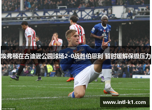埃弗顿在古迪逊公园球场2-0战胜伯恩利 暂时缓解保级压力 埃弗顿在古迪逊公园球场2-0战胜伯恩利 暂时缓解保级压力