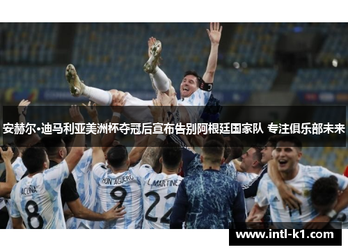 安赫尔·迪马利亚美洲杯夺冠后宣布告别阿根廷国家队 专注俱乐部未来 安赫尔·迪马利亚美洲杯夺冠后宣布告别阿根廷国家队 专注俱乐部未来