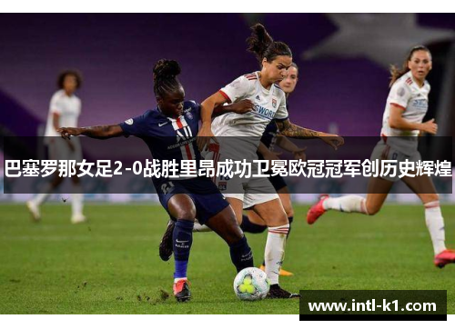 巴塞罗那女足2-0战胜里昂成功卫冕欧冠冠军创历史辉煌 巴塞罗那女足2-0战胜里昂成功卫冕欧冠冠军创历史辉煌