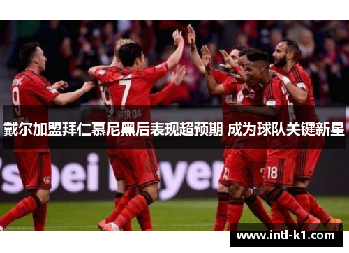 戴尔加盟拜仁慕尼黑后表现超预期 成为球队关键新星