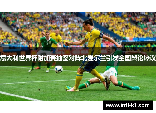 意大利世界杯附加赛抽签对阵北爱尔兰引发全国舆论热议 意大利世界杯附加赛抽签对阵北爱尔兰引发全国舆论热议