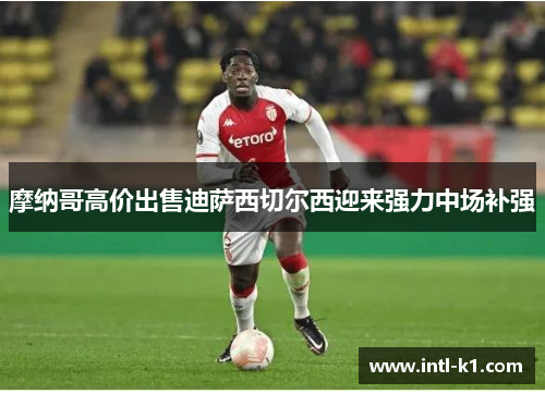 摩纳哥高价出售迪萨西切尔西迎来强力中场补强 摩纳哥高价出售迪萨西切尔西迎来强力中场补强