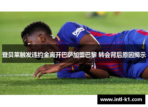 登贝莱触发违约金离开巴萨加盟巴黎 转会背后原因揭示 登贝莱触发违约金离开巴萨加盟巴黎 转会背后原因揭示